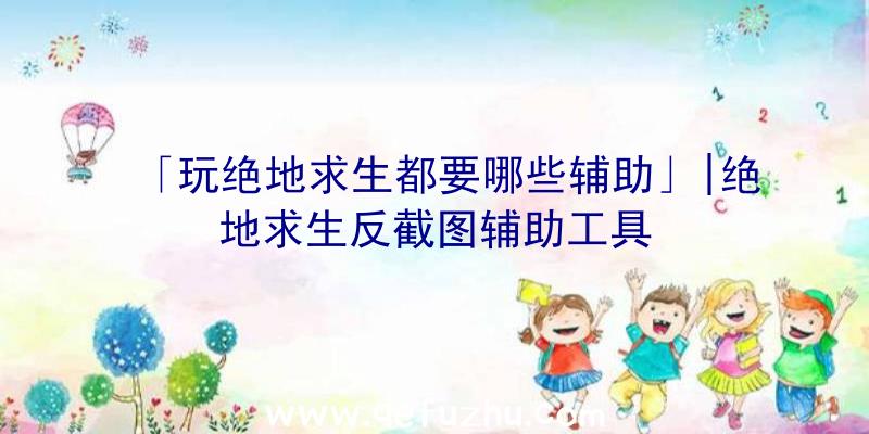 「玩绝地求生都要哪些辅助」|绝地求生反截图辅助工具